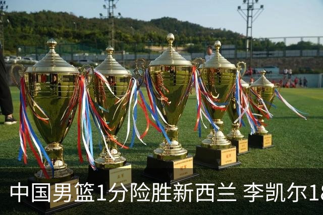 中国男篮1分险胜新西兰 李凯尔18分+致胜抢断