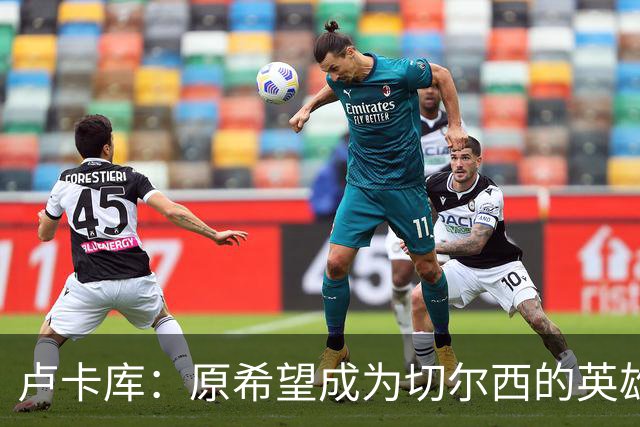 卢卡库：原希望成为切尔西的英雄 但出了很多问题