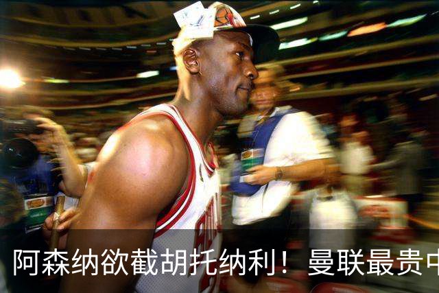 阿森纳欲截胡托纳利！曼联最贵中场新援仍悬而未决，拉爵没定签谁